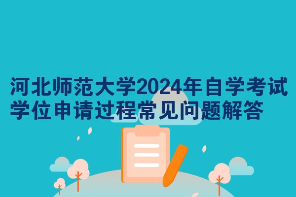 河北师范大学2024年自学考试学位申请过程常见问题解答