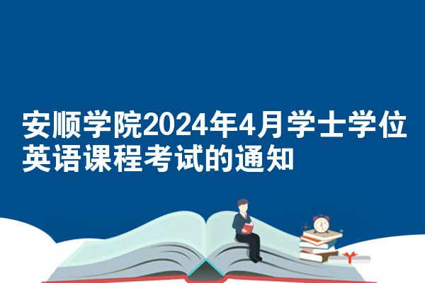 安顺学院2024年4月学士学位英语课程考试的通知