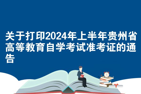 关于打印2024年上半年贵州省高等教育自学考试准考证的通告