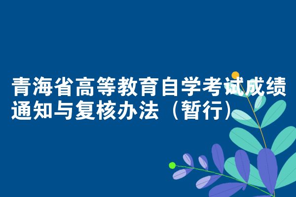 青海省高等教育自学考试成绩通知与复核办法（暂行）