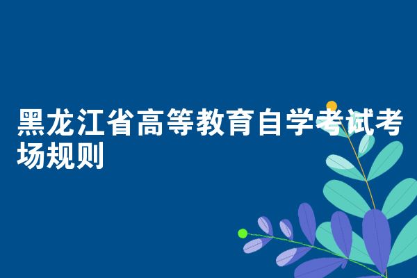 黑龙江省高等教育自学考试考场规则