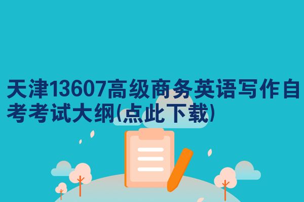 天津13607高级商务英语写作自考考试大纲(点此下载)