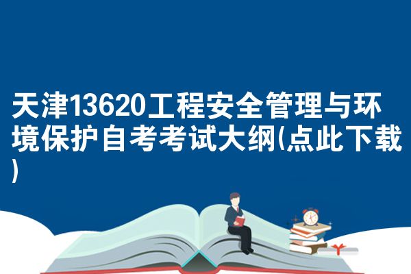 天津13620工程安全管理与环境保护自考考试大纲(点此下载)