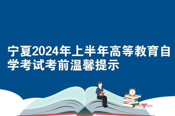 宁夏2024年上半年高等教育自学考试考前温馨提示