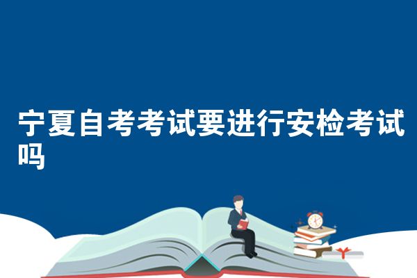宁夏自学考试要进行安检考试吗