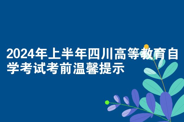 2024年上半年四川高等教育自考考试前温馨提示