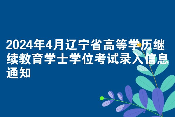 2024年4月辽宁省高等学历继续教育学士学位考试录入信息通知