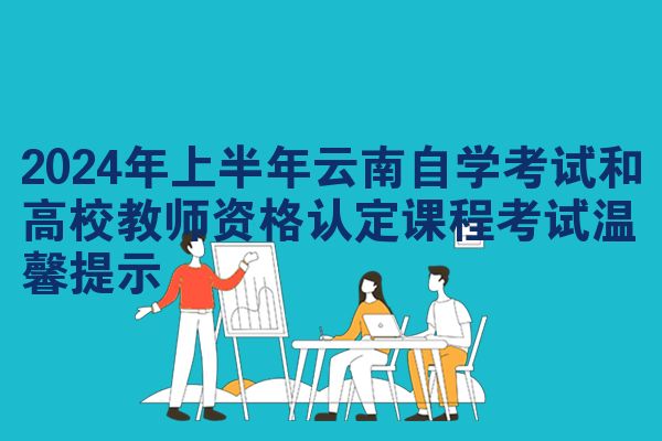 2024年上半年云南自学考试和高校教师资格认定课程考试温馨提示