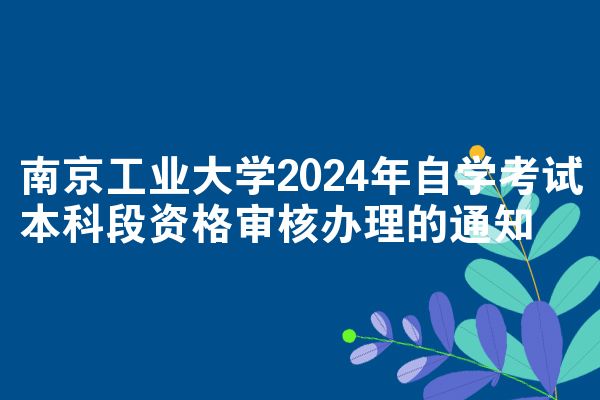 南京工业大学2024年自学考试本科段资格审核办理的通知