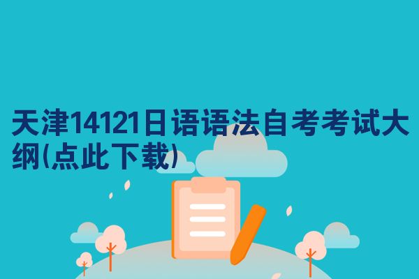 天津14121日语语法自考考试大纲(点此下载)