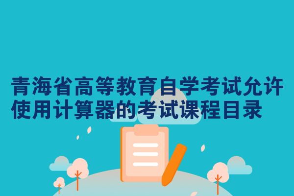 青海省高等教育自学考试允许使用计算器的考试课程目录