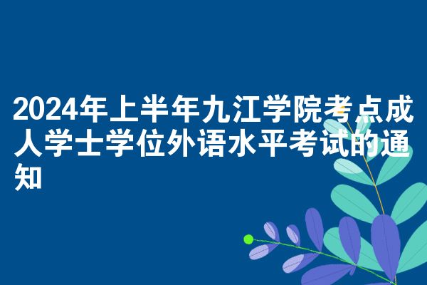 2024年上半年九江学院考点成人学士学位外语水平考试的通知