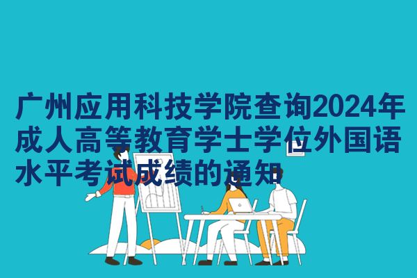 广州应用科技学院查询2024年成人高等教育学士学位外国语水平考试成绩的通知