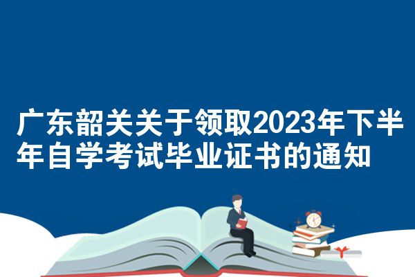 广东韶关关于领取2023年下半年自学考试毕业证书的通知