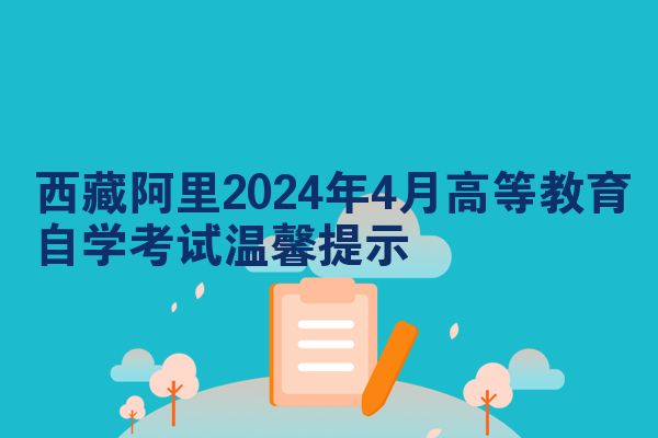西藏阿里2024年4月高等教育自学考试温馨提示
