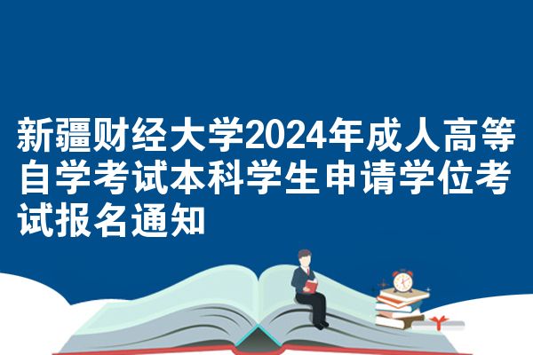 新疆财经大学2024年成人高等自学考试本科学生申请学位考试报名通知