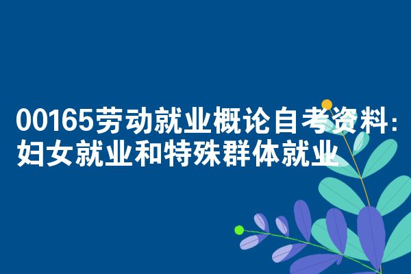 00165劳动就业概论自考资料：妇女就业和特殊群体就业