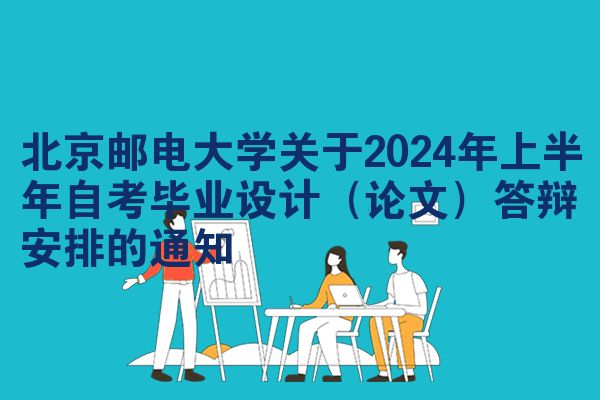 北京邮电大学关于2024年上半年自考毕业设计（论文）答辩安排的通知