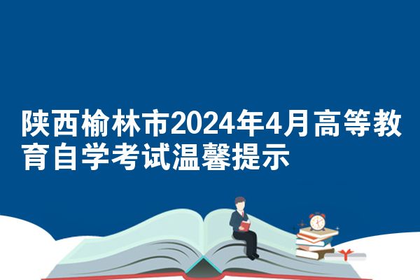 陕西榆林市2024年4月高等教育自学考试温馨提示