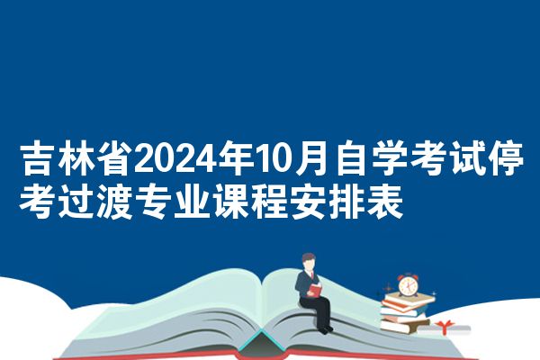 吉林省2024年10月自学考试停考过渡专业课程安排表