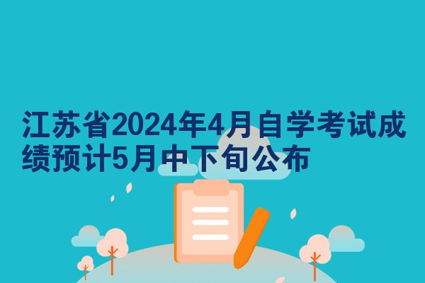 江苏省2024年4月自学考试成绩预计5月中下旬公布