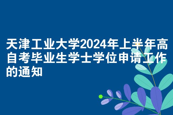 天津工业大学2024年上半年高自考毕业生学士学位申请工作的通知
