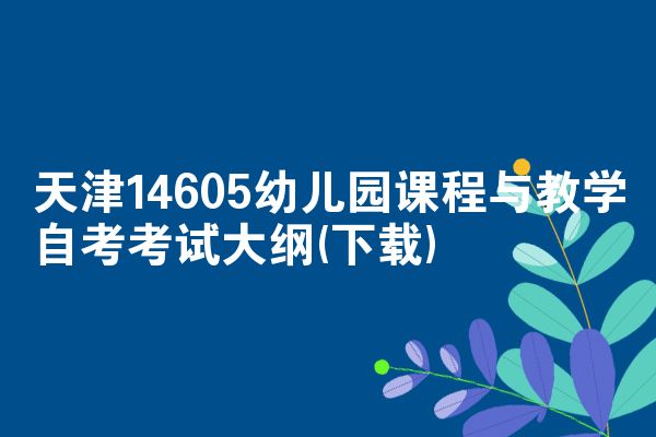 天津14605幼儿园课程与教学自考考试大纲(下载)