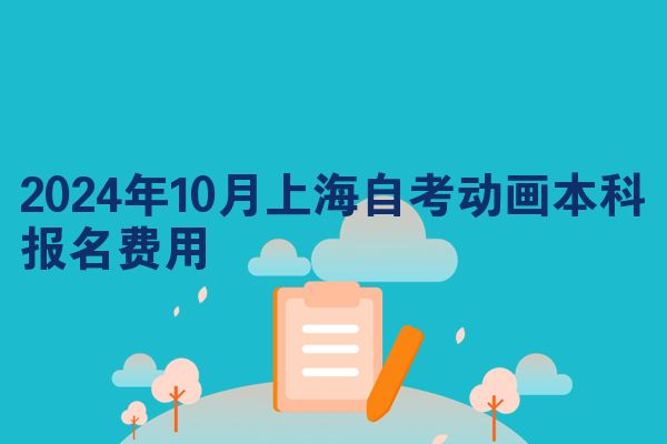 2024年10月上海自考动画本科报名费用
