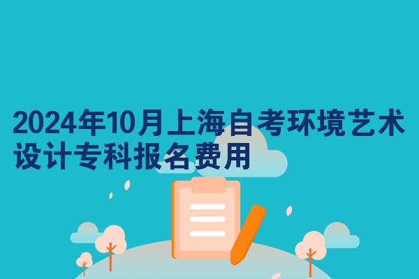 2024年10月上海自考环境艺术设计专科报名费用