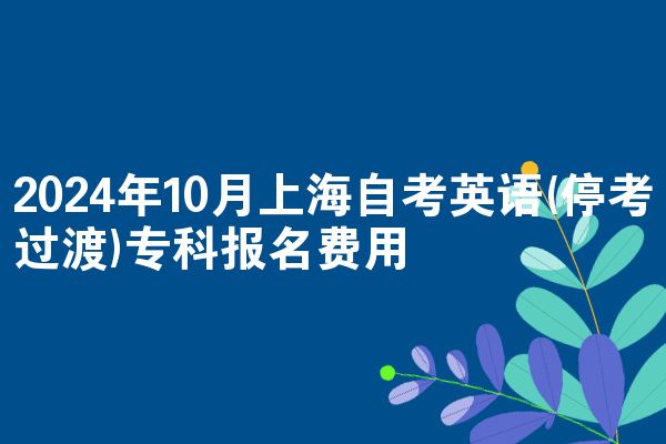 2024年10月上海自考英语(停考过渡)专科报名费用