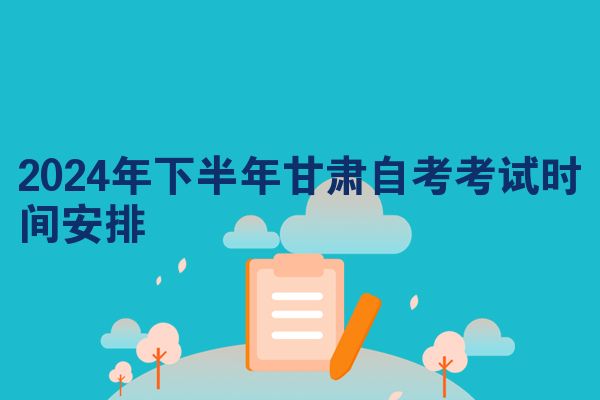 2024年下半年甘肃自考考试时间安排