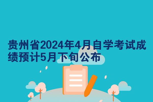 贵州省2024年4月自学考试成绩预计5月下旬公布