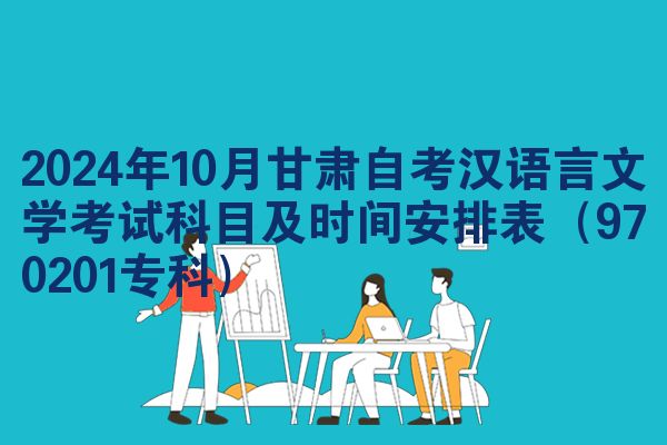 2024年10月甘肃自考汉语言文学考试科目及时间安排表（970201专科）