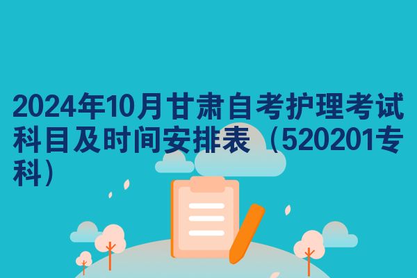 2024年10月甘肃自考护理考试科目及时间安排表（520201专科）