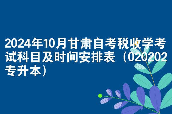 2024年10月甘肃自考税收学考试科目及时间安排表（020202专升本）