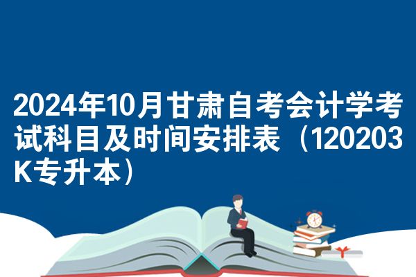 2024年10月甘肃自考会计学考试科目及时间安排表（120203K专升本）