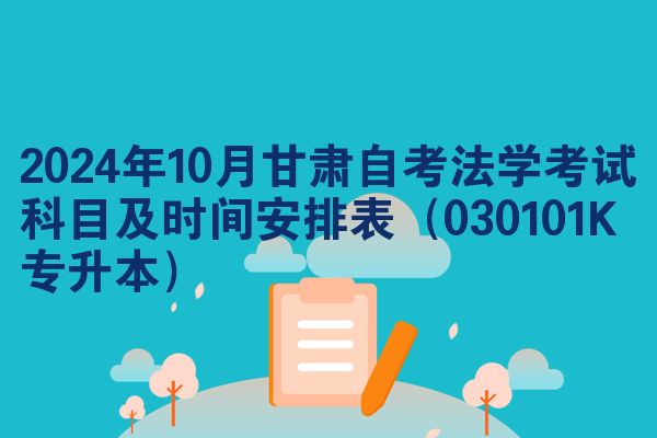 2024年10月甘肃自考法学考试科目及时间安排表（030101K专升本）