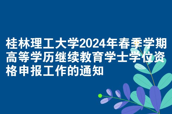 桂林理工大学2024年春季学期高等学历继续教育学士学位资格申报工作的通知