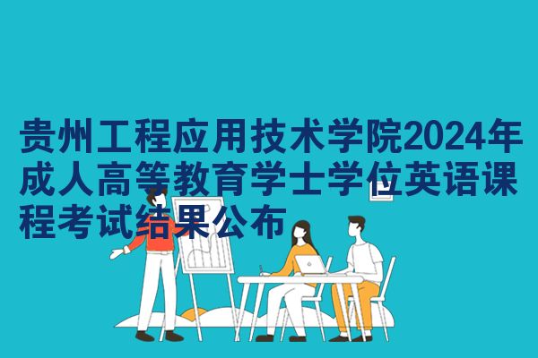 贵州工程应用技术学院2024年成人高等教育学士学位英语课程考试结果公布
