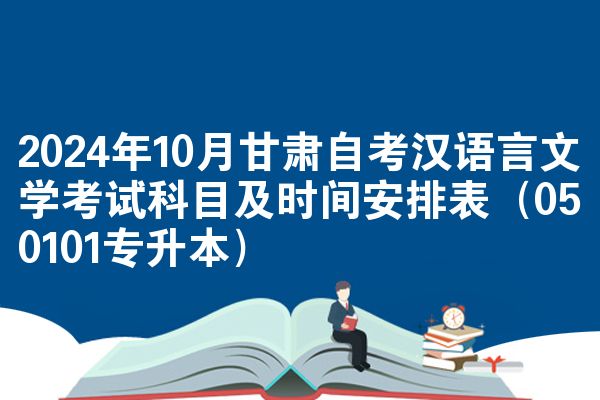 2024年10月甘肃自考汉语言文学考试科目及时间安排表（050101专升本）