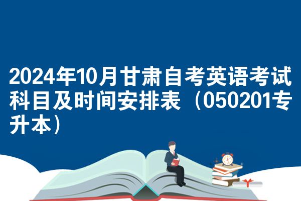 2024年10月甘肃自考英语考试科目及时间安排表（050201专升本）