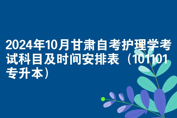 2024年10月甘肃自考护理学考试科目及时间安排表（101101专升本）
