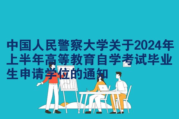 中国人民警察大学关于2024年上半年高等教育自学考试毕业生申请学位的通知
