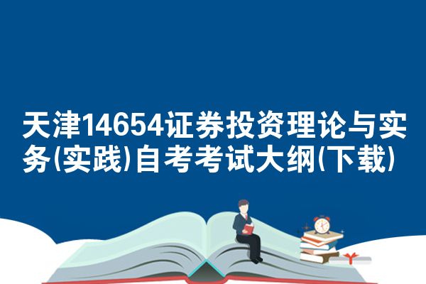 天津14654证券投资理论与实务(实践)自考考试大纲(下载)
