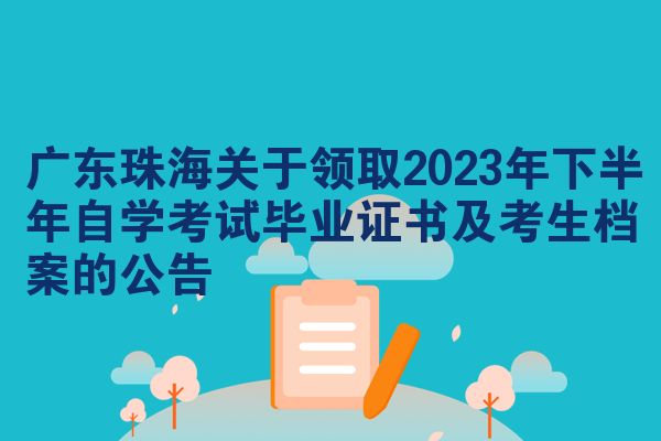 广东珠海关于领取2023年下半年自学考试毕业证书及考生档案的公告