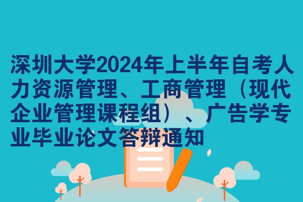 深圳大学2024年上半年自考人力资源管理、工商管理（现代企业管理课程组）、广告学专业毕业论文答辩通知