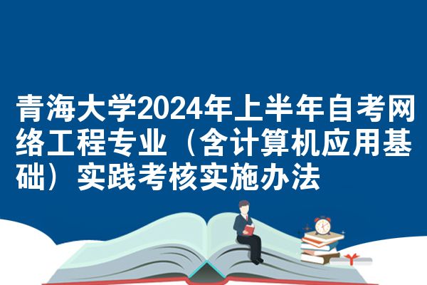 青海大学2024年上半年自考网络工程专业（含计算机应用基础）实践考核实施办法