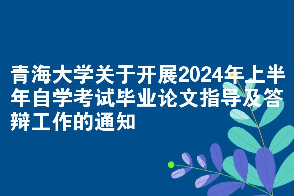 青海大学关于开展2024年上半年自学考试毕业论文指导及答辩工作的通知
