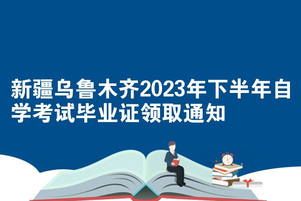 新疆乌鲁木齐2023年下半年自学考试毕业证领取通知