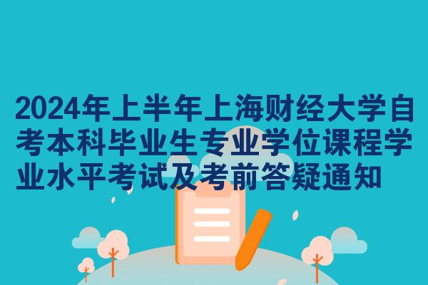 2024年上半年上海财经大学自考本科毕业生专业学位课程学业水平考试及考前答疑通知